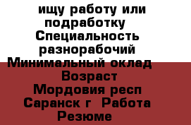 ищу работу или подработку  › Специальность ­ разнорабочий › Минимальный оклад ­ 10 000 › Возраст ­ 42 - Мордовия респ., Саранск г. Работа » Резюме   